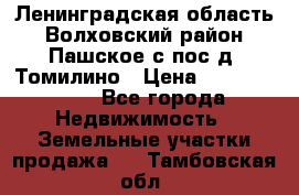 Ленинградская область Волховский район Пашское с/пос д. Томилино › Цена ­ 40 000 000 - Все города Недвижимость » Земельные участки продажа   . Тамбовская обл.